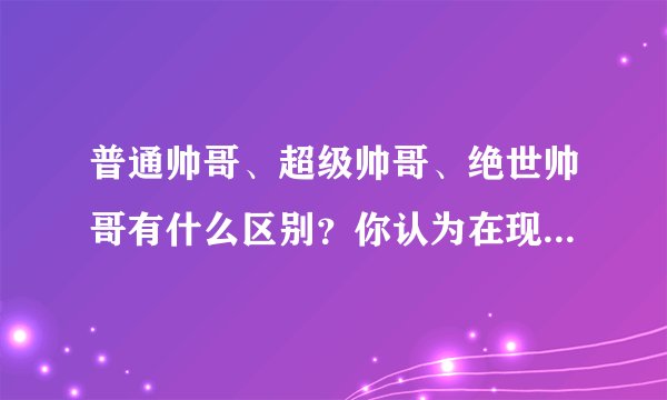 普通帅哥、超级帅哥、绝世帅哥有什么区别？你认为在现实生活中可以见到吗？