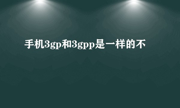 手机3gp和3gpp是一样的不