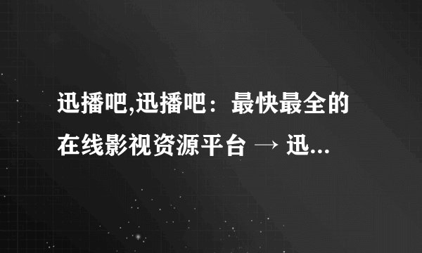 迅播吧,迅播吧：最快最全的在线影视资源平台 → 迅播吧：在线影视资源平台，速度最快、内容最全
