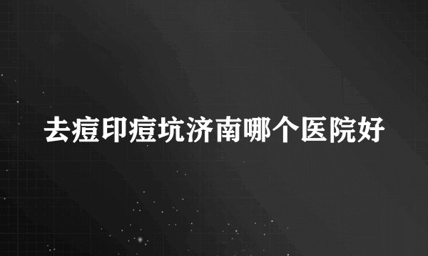 去痘印痘坑济南哪个医院好