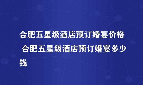 合肥五星级酒店预订婚宴价格 合肥五星级酒店预订婚宴多少钱