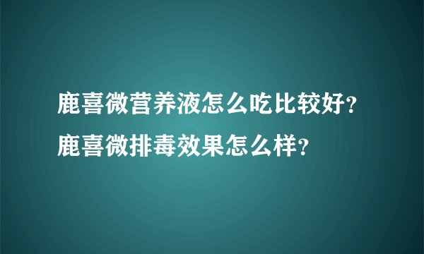 鹿喜微营养液怎么吃比较好？鹿喜微排毒效果怎么样？