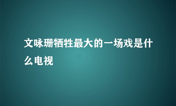 文咏珊牺牲最大的一场戏是什么电视
