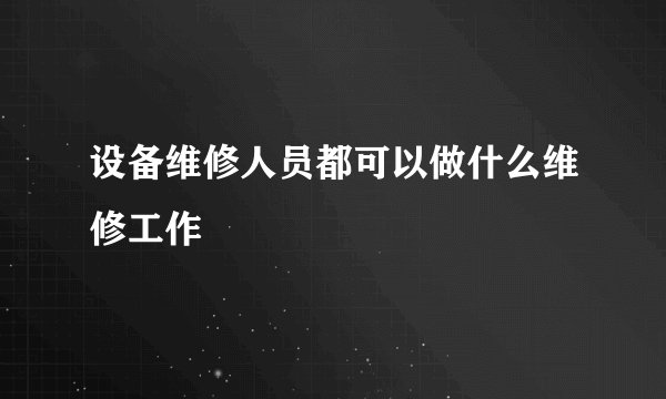 设备维修人员都可以做什么维修工作