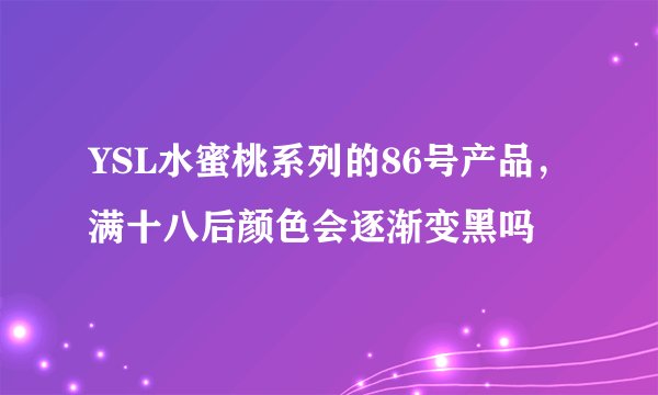 YSL水蜜桃系列的86号产品，满十八后颜色会逐渐变黑吗