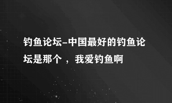 钓鱼论坛-中国最好的钓鱼论坛是那个 ,我爱钓鱼啊