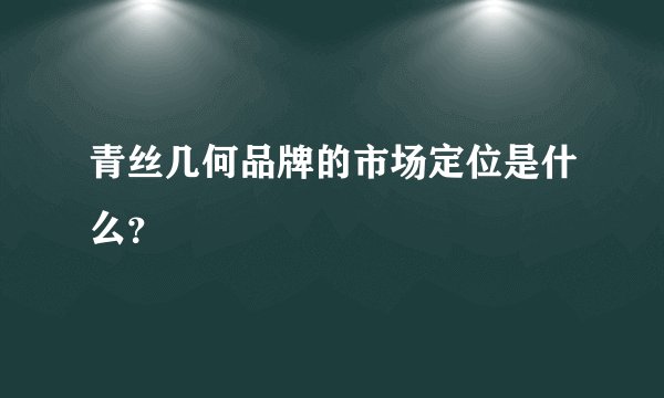 青丝几何品牌的市场定位是什么？