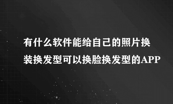 有什么软件能给自己的照片换装换发型可以换脸换发型的APP