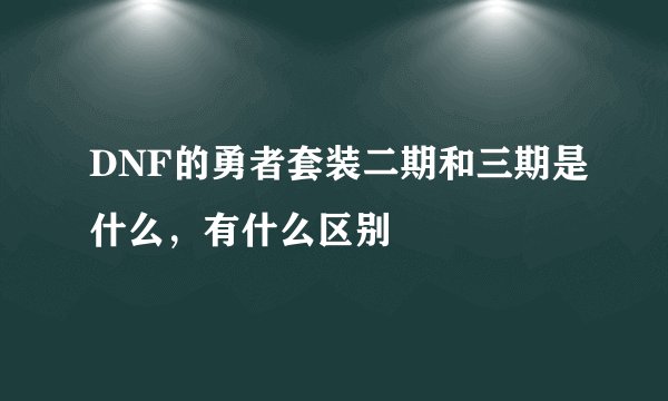 DNF的勇者套装二期和三期是什么，有什么区别