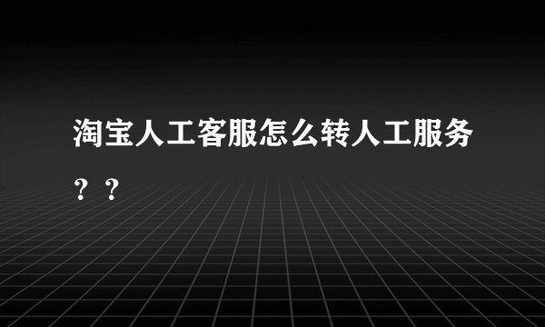 淘宝人工客服怎么转人工服务？？