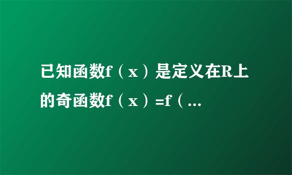 已知函数f（x）是定义在R上的奇函数f（x）=f（2-x），求f（x）的周期