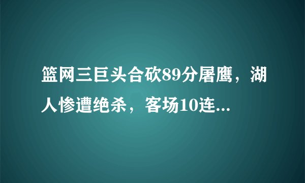 篮网三巨头合砍89分屠鹰，湖人惨遭绝杀，客场10连胜遭终结