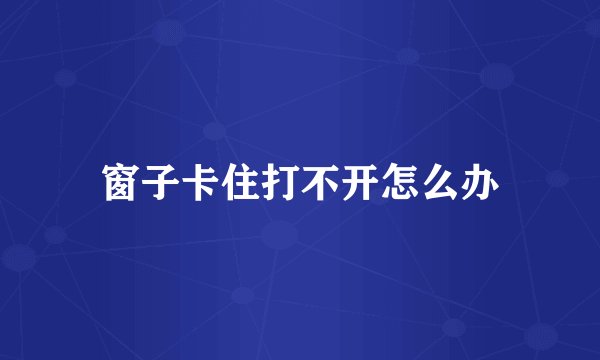 窗子卡住打不开怎么办