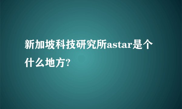 新加坡科技研究所astar是个什么地方?