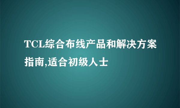 TCL综合布线产品和解决方案指南,适合初级人士