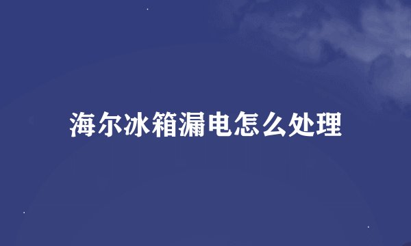 海尔冰箱漏电怎么处理