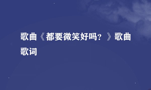 歌曲《都要微笑好吗？》歌曲歌词