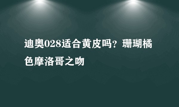 迪奥028适合黄皮吗？珊瑚橘色摩洛哥之吻