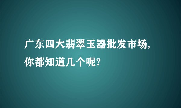 广东四大翡翠玉器批发市场,你都知道几个呢?