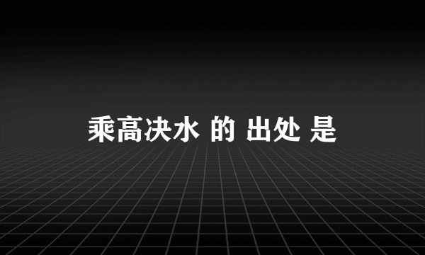 乘高决水 的 出处 是