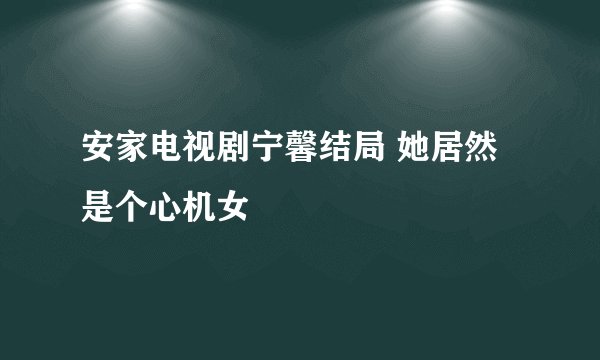 安家电视剧宁馨结局 她居然是个心机女