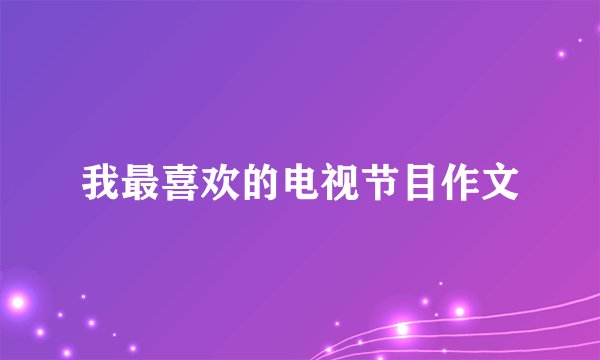 我最喜欢的电视节目作文