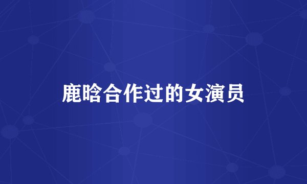 鹿晗合作过的女演员