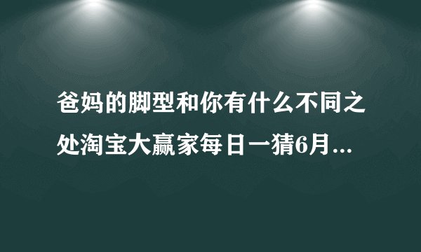 爸妈的脚型和你有什么不同之处淘宝大赢家每日一猜6月1日答案