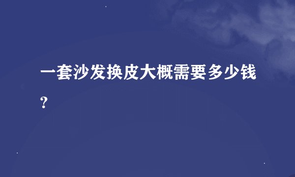 一套沙发换皮大概需要多少钱？