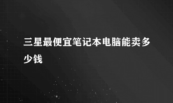 三星最便宜笔记本电脑能卖多少钱