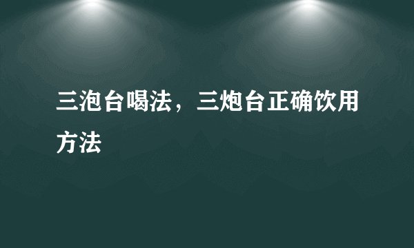 三泡台喝法，三炮台正确饮用方法