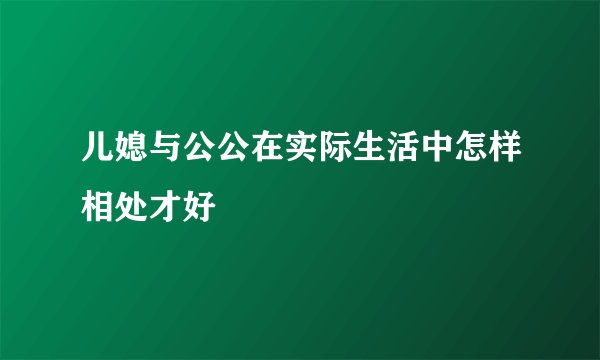 儿媳与公公在实际生活中怎样相处才好