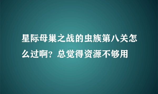 星际母巢之战的虫族第八关怎么过啊?总觉得资源不够用