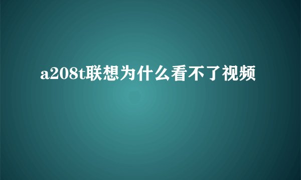 a208t联想为什么看不了视频