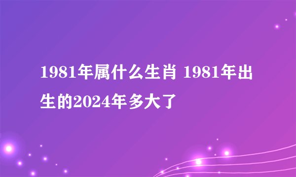 1981年属什么生肖 1981年出生的2024年多大了
