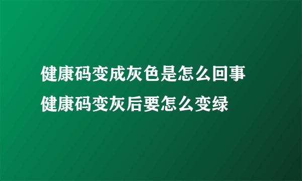 健康码变成灰色是怎么回事 健康码变灰后要怎么变绿