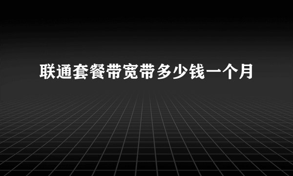 联通套餐带宽带多少钱一个月