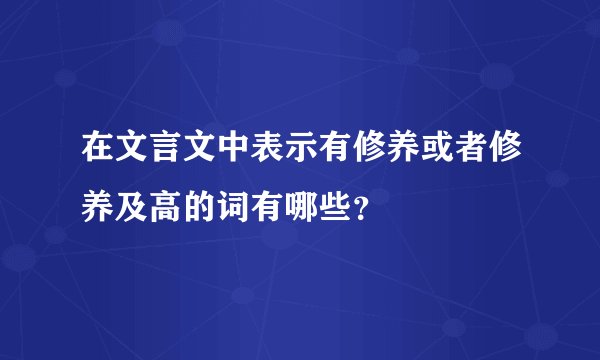 在文言文中表示有修养或者修养及高的词有哪些？