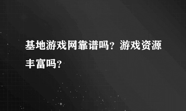 基地游戏网靠谱吗？游戏资源丰富吗？