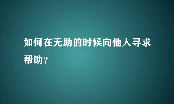 如何在无助的时候向他人寻求帮助？