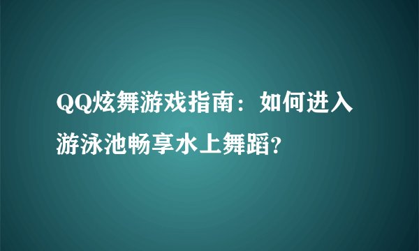 QQ炫舞游戏指南：如何进入游泳池畅享水上舞蹈？