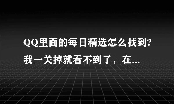 QQ里面的每日精选怎么找到?我一关掉就看不到了，在哪里找？