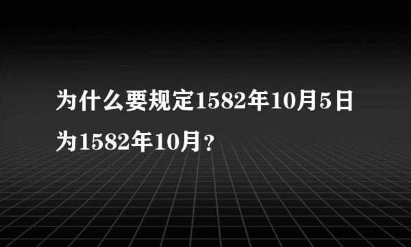 为什么要规定1582年10月5日为1582年10月？