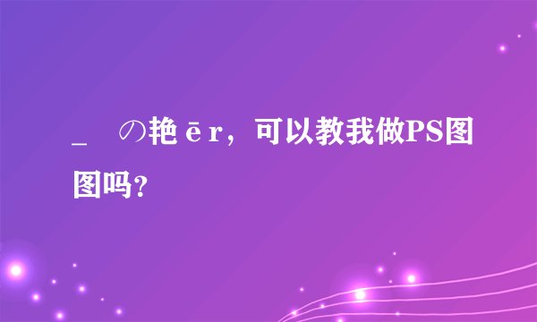 _蒶の艳ēr，可以教我做PS图图吗？