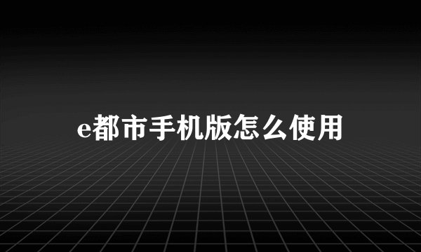 e都市手机版怎么使用