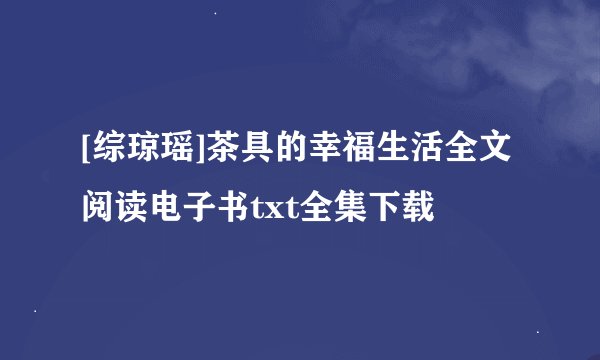 [综琼瑶]茶具的幸福生活全文阅读电子书txt全集下载