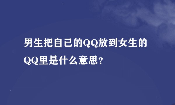 男生把自己的QQ放到女生的QQ里是什么意思？