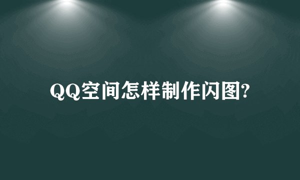 QQ空间怎样制作闪图?