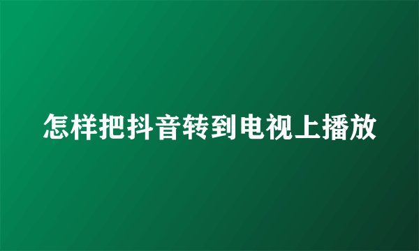 怎样把抖音转到电视上播放