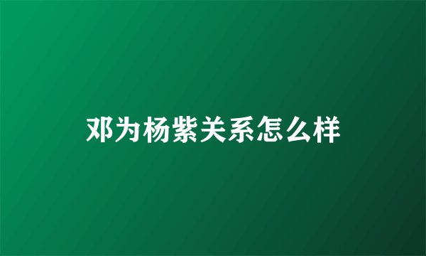 邓为杨紫关系怎么样